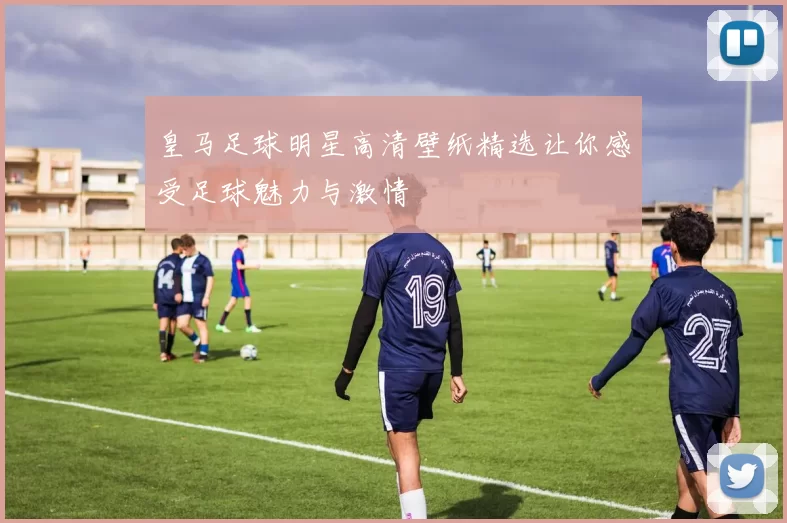 皇马足球明星高清壁纸精选让你感受足球魅力与激情