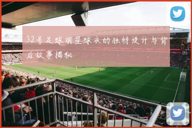 32号足球明星球衣的独特设计与背后故事揭秘
