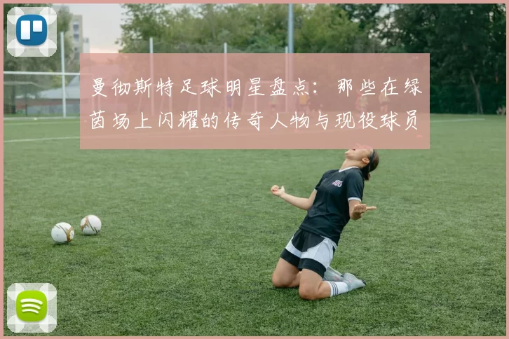 曼彻斯特足球明星盘点：那些在绿茵场上闪耀的传奇人物与现役球员