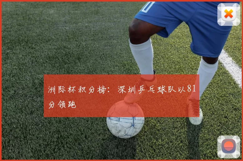 洲际杯积分榜：深圳乒乓球队以81分领跑