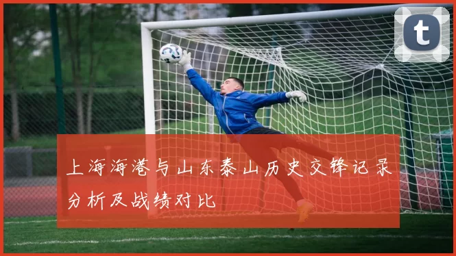 上海海港与山东泰山历史交锋记录分析及战绩对比