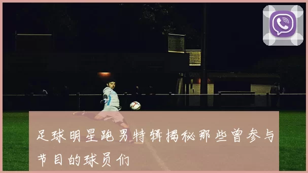 足球明星跑男特辑揭秘那些曾参与节目的球员们
