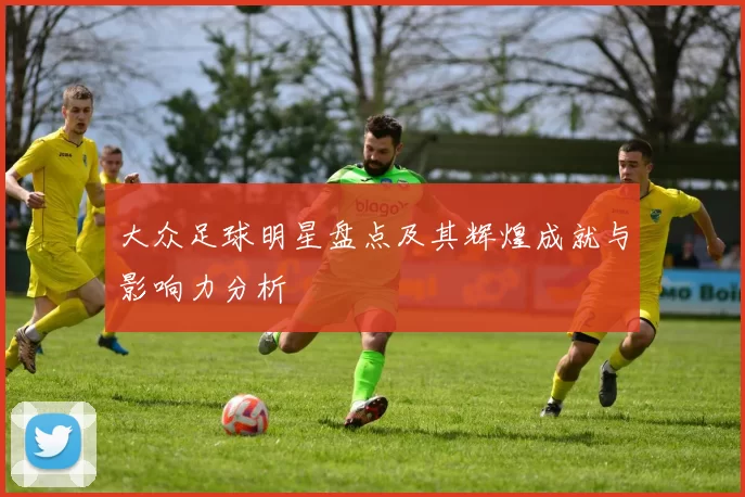大众足球明星盘点及其辉煌成就与影响力分析