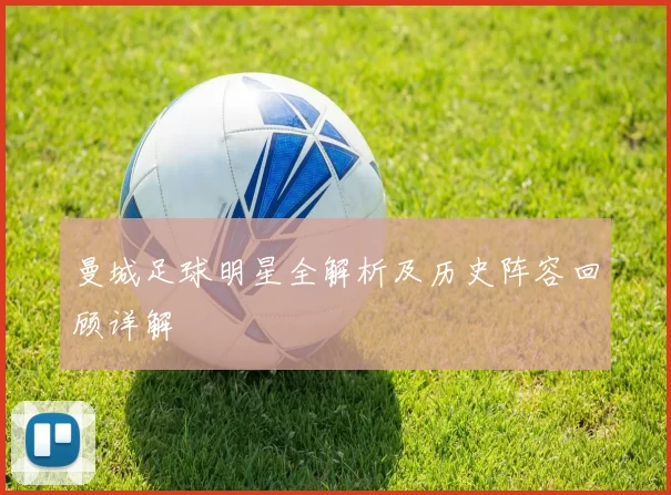 曼城足球明星全解析及历史阵容回顾详解