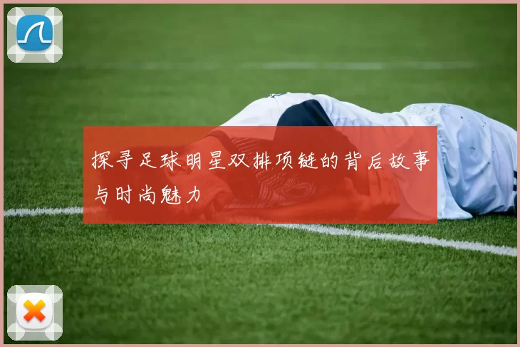 探寻足球明星双排项链的背后故事与时尚魅力