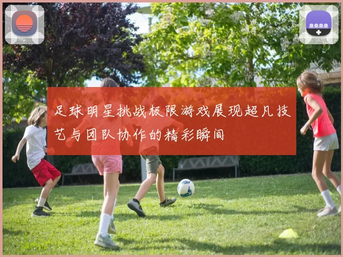 足球明星挑战极限游戏展现超凡技艺与团队协作的精彩瞬间