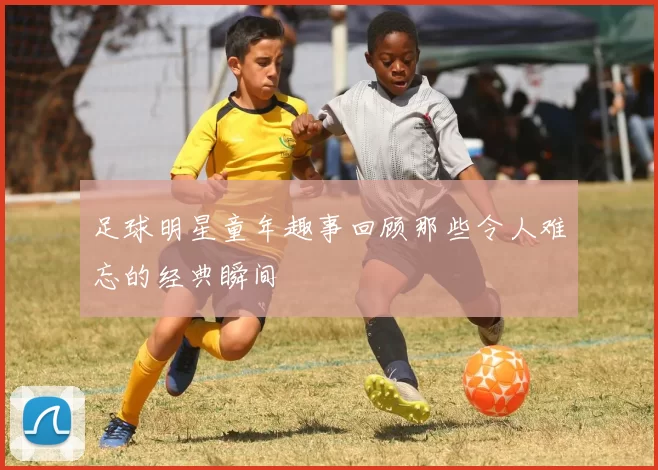 足球明星童年趣事回顾那些令人难忘的经典瞬间