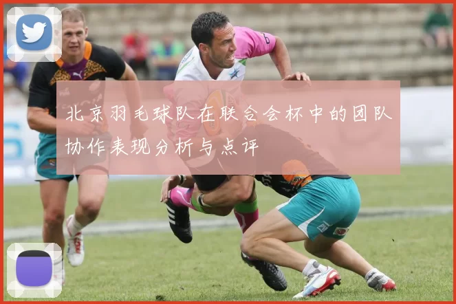 北京羽毛球队在联合会杯中的团队协作表现分析与点评