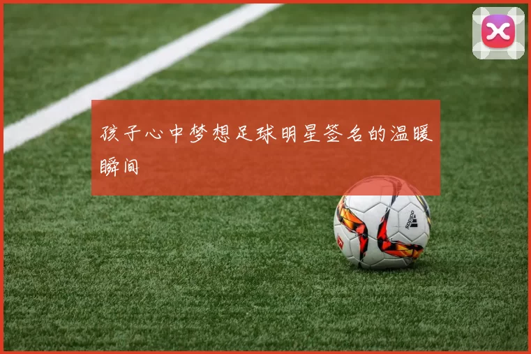 孩子心中梦想足球明星签名的温暖瞬间