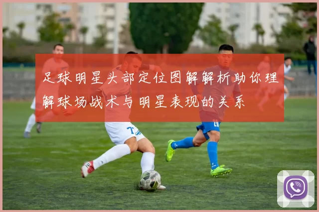 足球明星头部定位图解解析助你理解球场战术与明星表现的关系
