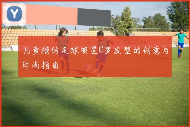 儿童模仿足球明星C罗发型的创意与时尚指南