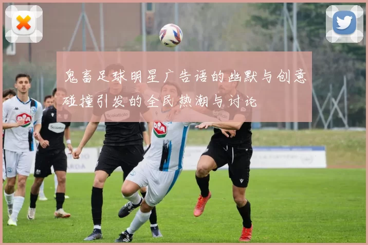 鬼畜足球明星广告语的幽默与创意碰撞引发的全民热潮与讨论