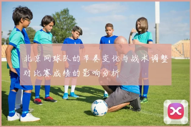 北京网球队的节奏变化与战术调整对比赛成绩的影响分析