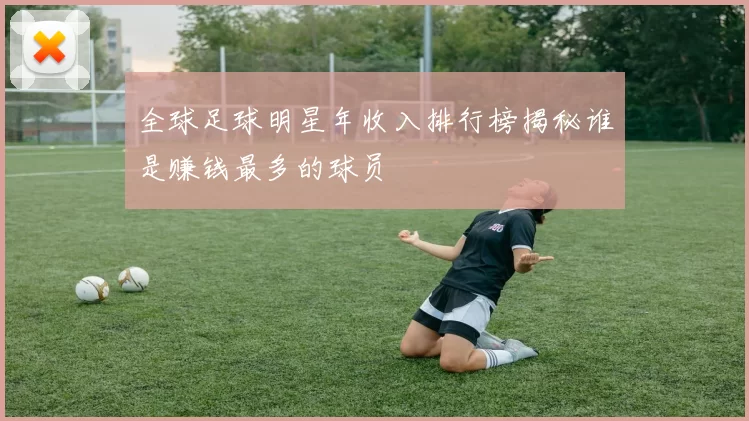 全球足球明星年收入排行榜揭秘谁是赚钱最多的球员