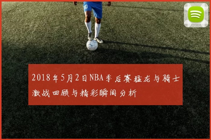 2018年5月2日NBA季后赛猛龙与骑士激战回顾与精彩瞬间分析