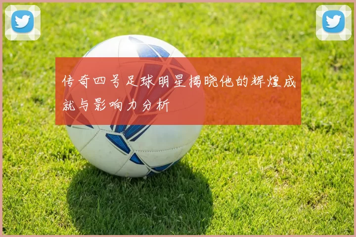 传奇四号足球明星揭晓他的辉煌成就与影响力分析
