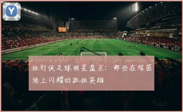 独行侠足球明星盘点：那些在绿茵场上闪耀的孤独英雄