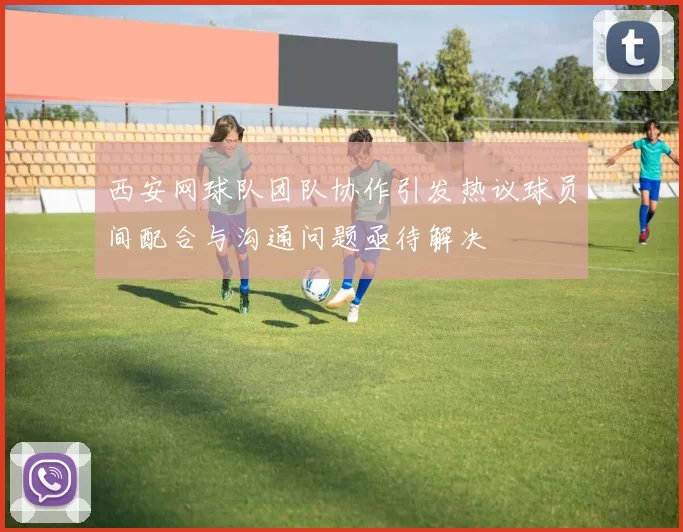 西安网球队团队协作引发热议球员间配合与沟通问题亟待解决