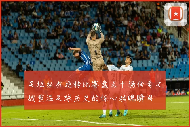 足坛经典逆转比赛盘点十场传奇之战重温足球历史的惊心动魄瞬间