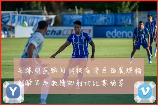 足球明星瞬间捕捉高清画面展现精彩瞬间与激情四射的比赛场景