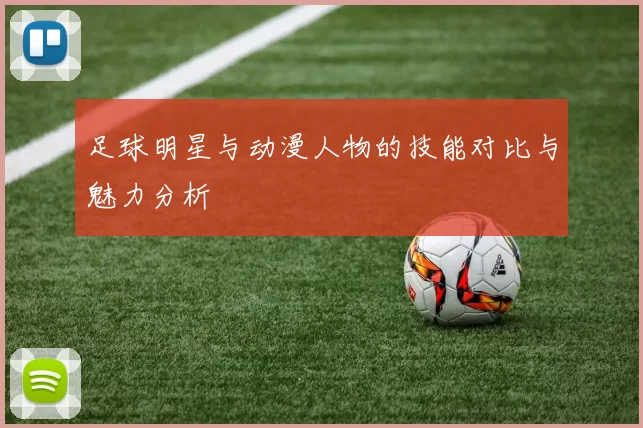 足球明星与动漫人物的技能对比与魅力分析