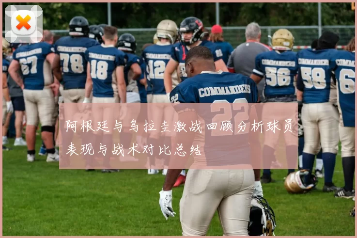 阿根廷与乌拉圭激战回顾分析球员表现与战术对比总结