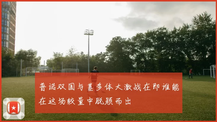 普诺双国与基多体大激战在即谁能在这场较量中脱颖而出
