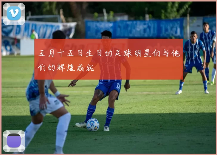 五月十五日生日的足球明星们与他们的辉煌成就