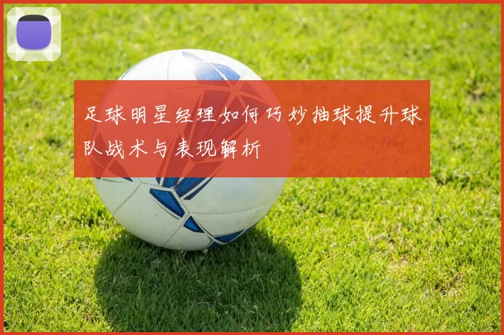 足球明星经理如何巧妙抽球提升球队战术与表现解析