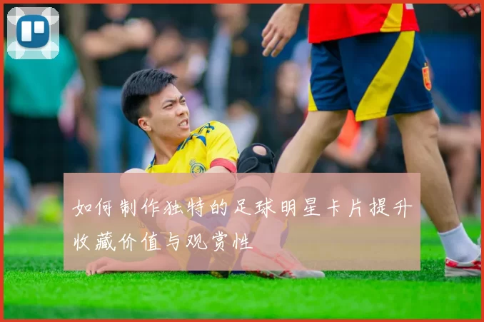 如何制作独特的足球明星卡片提升收藏价值与观赏性