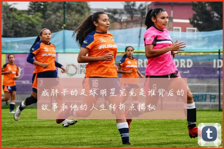 成胖子的足球明星究竟是谁背后的故事和他的人生转折点揭秘