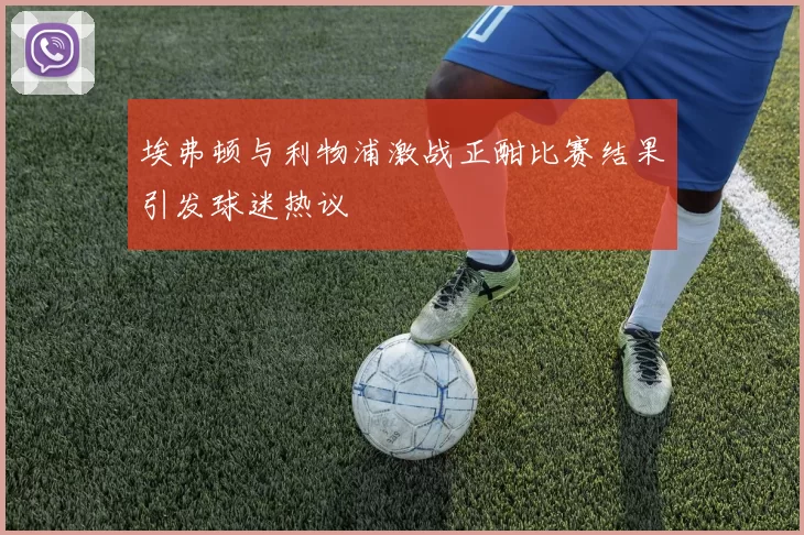 埃弗顿与利物浦激战正酣比赛结果引发球迷热议