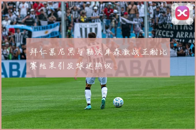 拜仁慕尼黑与勒沃库森激战正酣比赛结果引发球迷热议