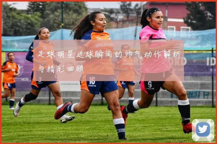 足球明星进球瞬间的帅气动作解析与精彩回顾