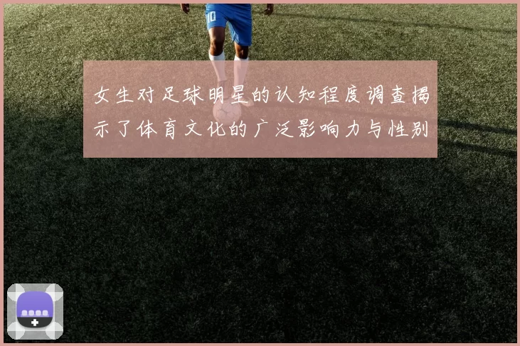 女生对足球明星的认知程度调查揭示了体育文化的广泛影响力与性别差异