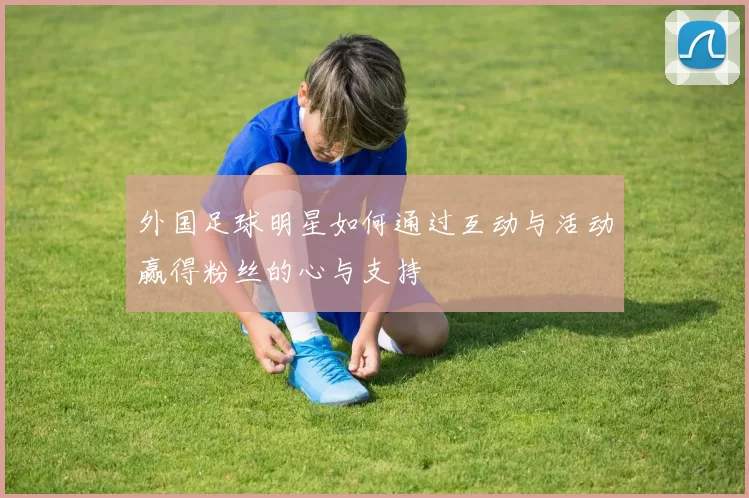 外国足球明星如何通过互动与活动赢得粉丝的心与支持