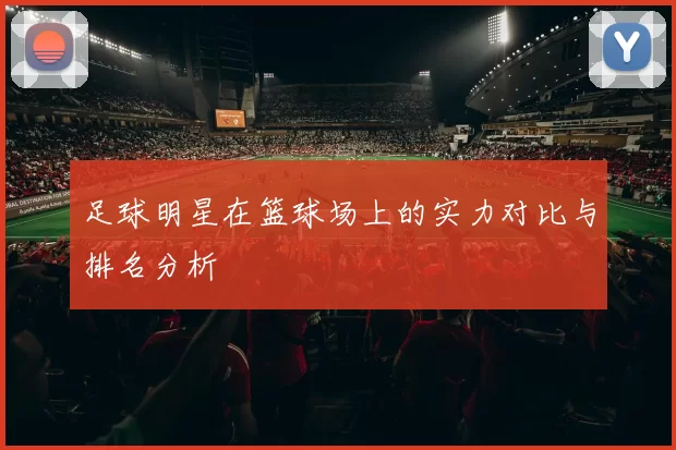 足球明星在篮球场上的实力对比与排名分析