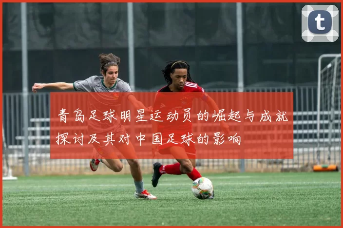 青岛足球明星运动员的崛起与成就探讨及其对中国足球的影响