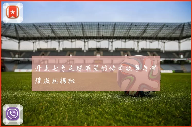 丹麦七号足球明星的传奇故事与辉煌成就揭秘