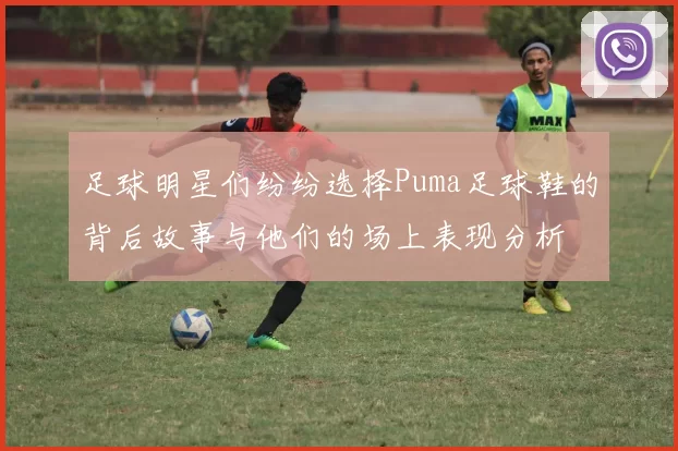 足球明星们纷纷选择Puma足球鞋的背后故事与他们的场上表现分析