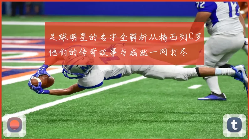 足球明星的名字全解析从梅西到C罗他们的传奇故事与成就一网打尽