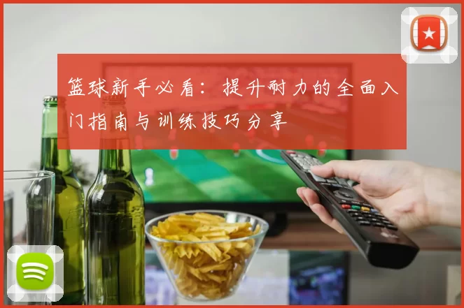 篮球新手必看：提升耐力的全面入门指南与训练技巧分享