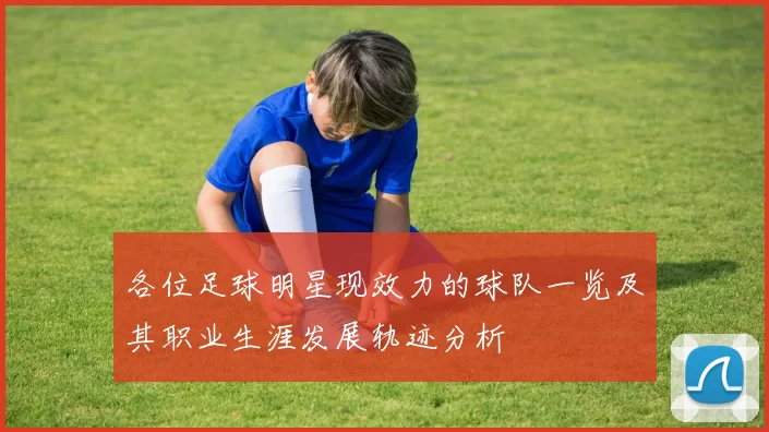 各位足球明星现效力的球队一览及其职业生涯发展轨迹分析