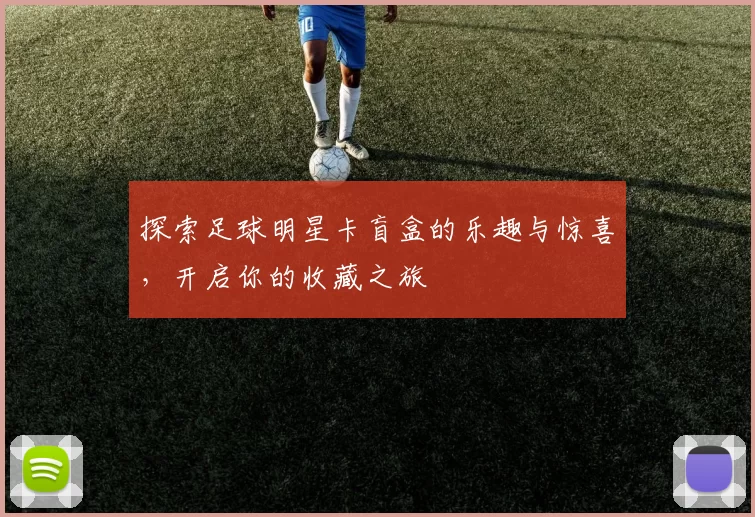 探索足球明星卡盲盒的乐趣与惊喜，开启你的收藏之旅