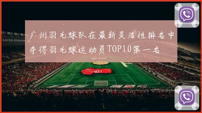 广州羽毛球队在最新灵活性排名中夺得羽毛球运动员TOP10第一名