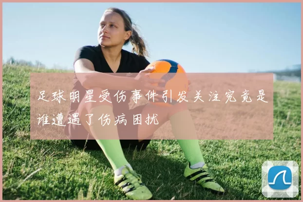 足球明星受伤事件引发关注究竟是谁遭遇了伤病困扰