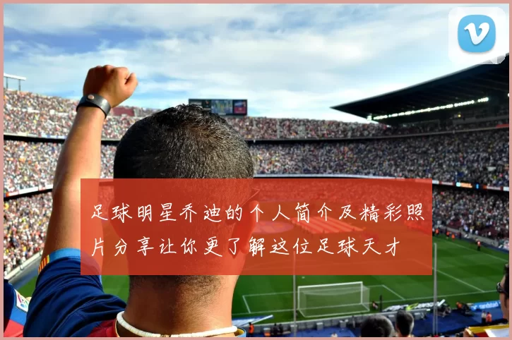 足球明星乔迪的个人简介及精彩照片分享让你更了解这位足球天才