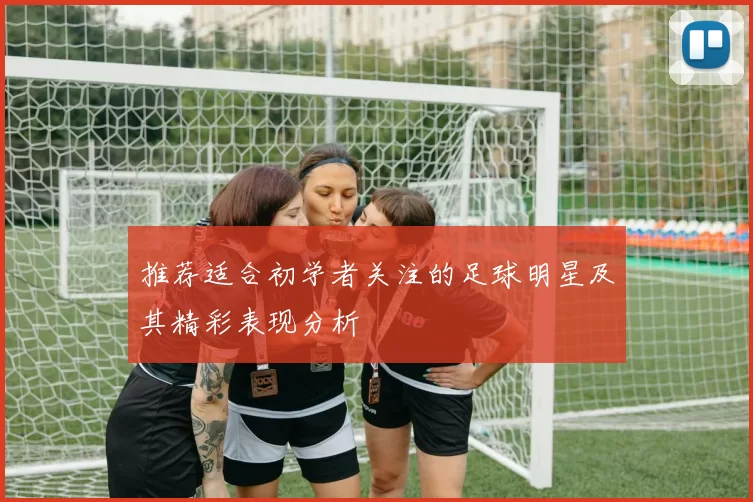 推荐适合初学者关注的足球明星及其精彩表现分析