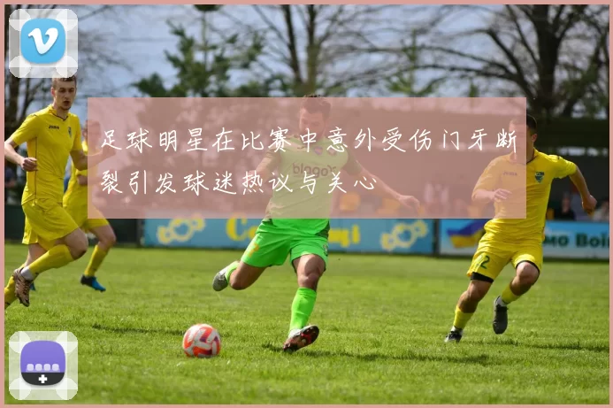 足球明星在比赛中意外受伤门牙断裂引发球迷热议与关心