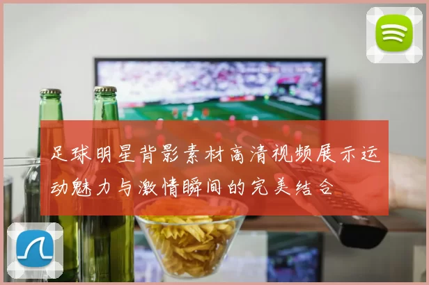 足球明星背影素材高清视频展示运动魅力与激情瞬间的完美结合